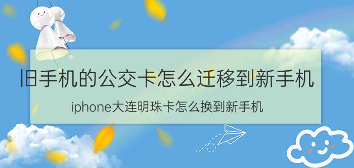 旧手机的公交卡怎么迁移到新手机 iphone大连明珠卡怎么换到新手机？